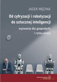 Od cyfryzacji i robotyzacji do sztucznej inteligencji. Wyzwania dla gospodarki i rynku pracy [KSIĄZKA]