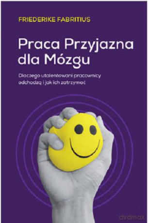 Praca przyjazna dla mózgu. Dlaczego utalentowani pracownicy odchodzą i jak ich zatrzymać [KSIĄZKA]