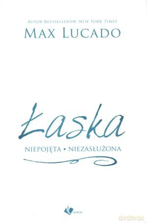 Łaska. Niepojęta, niezasłużona - Max Lucado [KSIĄŻKA]