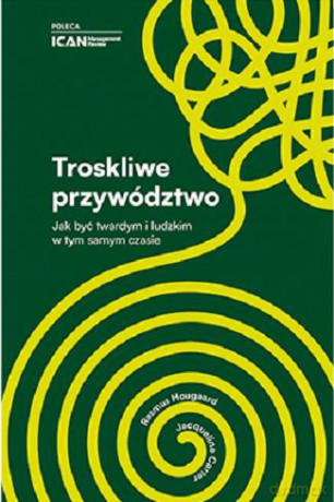 Troskliwe przywództwo. Jak być twardym i ludzkim w tym samym czasie [KSIĄZKA]