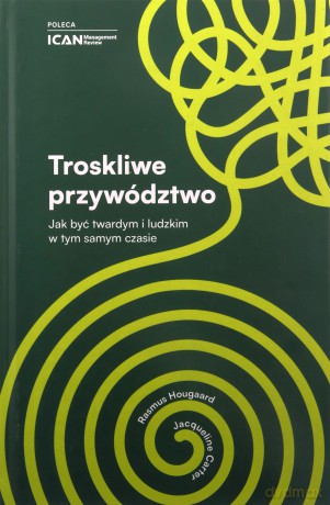 Troskliwe przywództwo. Jak być twardym i ludzkim w tym samym czasie [KSIĄZKA]