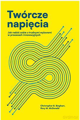 Twórcze napięcia. Jak radzić sobie z trudnymi wyborami w procesach innowacyjnych [KSIĄZKA]