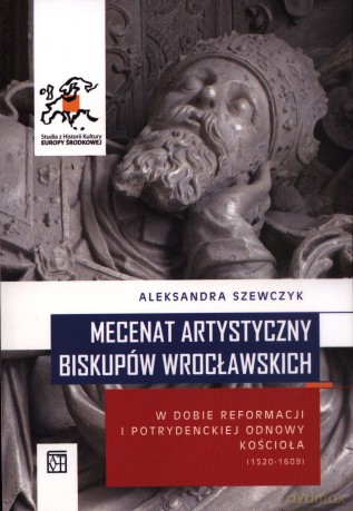 Mecenat artystyczny biskupów wrocławskich w dobie reformacji i potrydenckiej odnowy Kościoła (1520-1609) - Aleksandra Szewczyk [KSIĄŻKA]