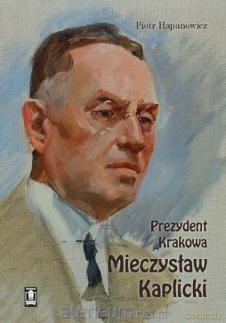 Prezydent Krakowa Mieczysław Kaplicki - Piotr Hapanowicz [KSIĄŻKA]
