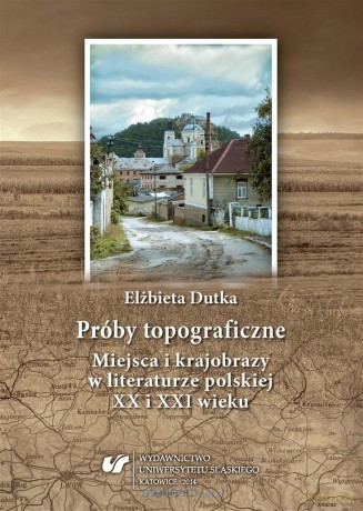 Próby topograficzne. Miejsca i krajobrazy w literaturze polskiej XX i XXI wieku - Elżbieta Dutka [KSIĄŻKA]