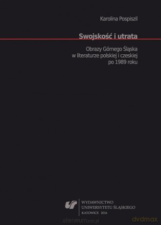 Swojskość i utrata. Obrazy Górnego Śląska w literaturze polskiej i czeskiej po 1989 roku - Karolina Pospiszil [KSIĄŻKA]