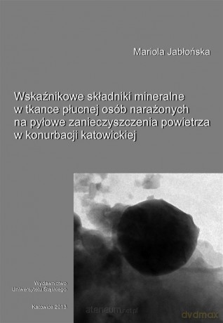 Wskaźnikowe składniki mineralne w tkance płucnej osób narażonych na pyłowe zanieczyszczenia powietrza w konurbacji katowickiej - Mariola Jabłońska [KSIĄŻKA]