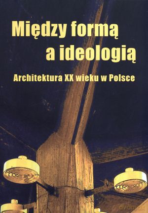 Między formą a ideologią. Architektura XX wieku w Polsce - Ewa Perlińska-Kobierzyńska (red.) [KSIĄŻKA]