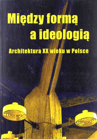 Między formą a ideologią. Architektura XX wieku w Polsce - Ewa Perlińska-Kobierzyńska (red.) [KSIĄŻKA]