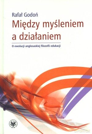 Między myśleniem a działaniem. O ewolucji anglosaskiej filozofii edukacji - Rafał Godoń [KSIĄŻKA]
