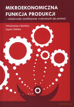 Mikroekonomiczna funkcja produkcji - właściwości analityczne wybranych jej postaci - Włodzimierz Rembisz, Agata Sielska [KSIĄŻKA]