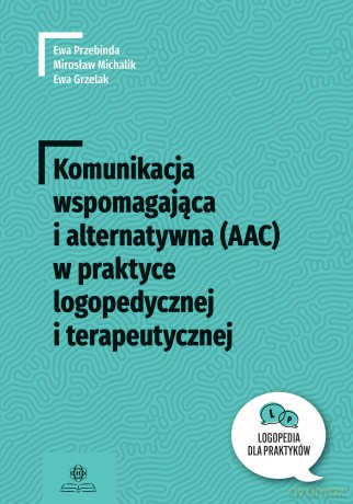 Komunikacja wspomagająca i alternatywna (AAC) w praktyce logopedycznej i terapeutycznej. Logopedia dla Praktyków - Ewa Przebinda, Mirosław Michalik, Ewa Grzelak [KSIĄŻKA]