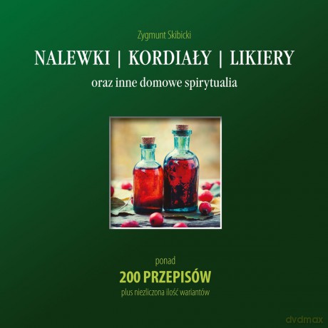 Nalewki kordiały likiery oraz inne domowe spirytualia. Ponad 200 przepisów plus niezliczona ilość wariantów - Zygmunt Skibicki [KSIĄŻKA]