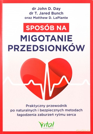 Sposób na migotanie przedsionków. Praktyczny przewodnik po naturalnych i bezpiecznych metodach łagodzenia zaburzeń rytmu serca - John D. Day, T. Jared Bunch, Matthew LaPlante [KSIĄŻKA]