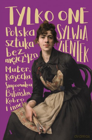 Tylko one. Polska sztuka bez mężczyzn. Karp, Kobro, Muter, Rosenstein i inne - Sylwia Zientek [KSIĄŻKA]