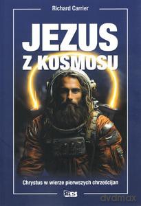 Jezus z kosmosu. Chrystus w wierze pierwszych chrześcijan - Richard Carrier [KSIĄŻKA]