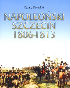 Napoleoński Szczecin 1806-1813 - Cezary Domalski [KSIĄŻKA]