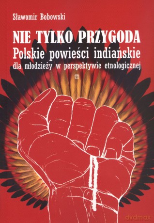 Nie tylko przygoda. Polskie powieści indiańskie dla młodzieży w perspektywie etnologicznej - Sławomir Bobowski [KSIĄŻKA]