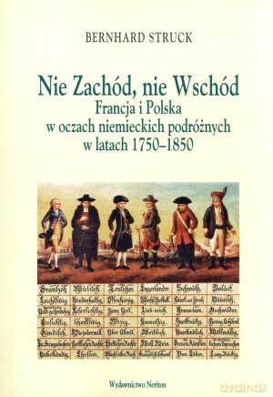 Nie Zachód, nie Wschód. Francja i Polska w oczach niemieckich podróżnych w latach 1750-1850 - Bernhard Struck [KSIĄŻKA]