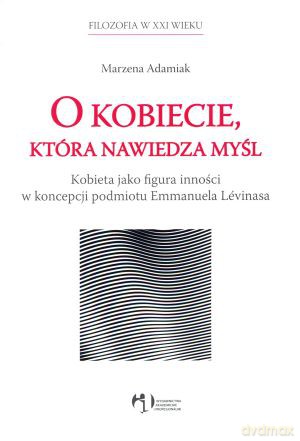 O kobiecie, która nawiedza myśl. Kobieta jako figura inności w koncepcji podmiotu Emmanuela Levinasa - Marzena Adamiak [KSIĄŻKA]