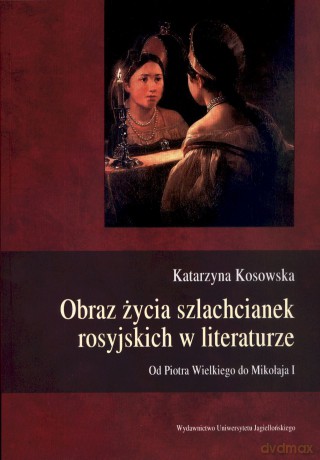 Obraz życia szlachcianek rosyjskich w literaturze. Od Piotra Wielkiego do Mikołaja I - Katarzyna Kosowska [KSIĄŻKA]