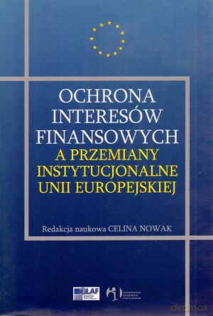 Ochrona interesów finansowych a przemiany instytucjonalne Unii Europejskiej - Celina Nowak (red.) [KSIĄŻKA]