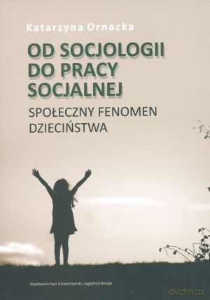 Od socjologii do pracy socjalnej. Społeczny fenomen dzieciństwa - Katarzyna Ornacka [KSIĄŻKA]