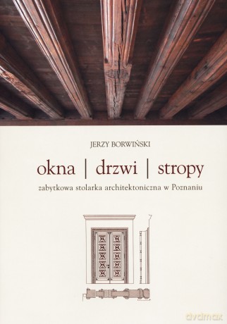 Okna, drzwi, stropy. Zabytkowa stolarka architektoniczna w Poznaniu - Jerzy Borwiński [KSIĄŻKA]