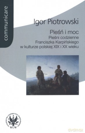 Pieśń i moc. Pieśni codzienne Franciszka Karpińskiego w kulturze polskiej XIX i XX wieku - Igor Piotrowski [KSIĄŻKA]