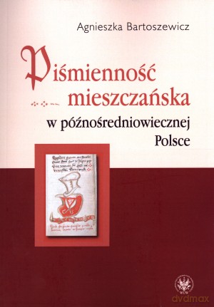 Piśmienność mieszczańska w późnośredniowiecznej Polsce - Agnieszka Bartoszewicz [KSIĄŻKA]