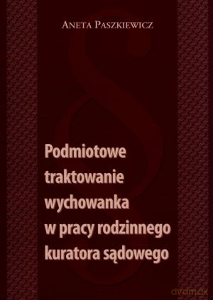 Podmiotowe traktowanie wychowanka w pracy rodzinnego kuratora sądowego - Aneta Paszkiewicz [KSIĄŻKA]