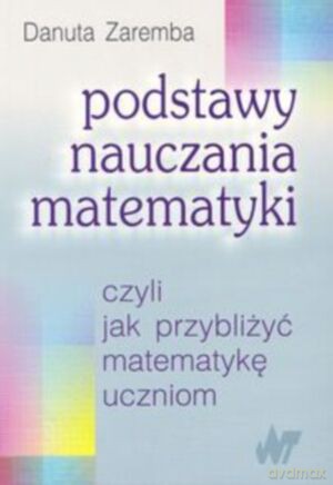 Podstawy nauczania matematyki, czyli jak przybliżyć matematykę uczniom - Danuta Zaremba [KSIĄŻKA]