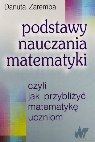 Podstawy nauczania matematyki, czyli jak przybliżyć matematykę uczniom - Danuta Zaremba [KSIĄŻKA]