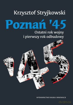 Poznań `45. Ostatni rok wojny i pierwszy rok odbudowy - Krzysztof Stryjkowski [KSIĄŻKA]