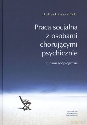 Praca socjalna z osobami chorującymi psychicznie. Studium socjologiczne - Hubert Kaszyński [KSIĄŻKA]