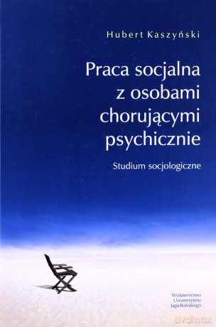 Praca socjalna z osobami chorującymi psychicznie. Studium socjologiczne - Hubert Kaszyński [KSIĄŻKA]