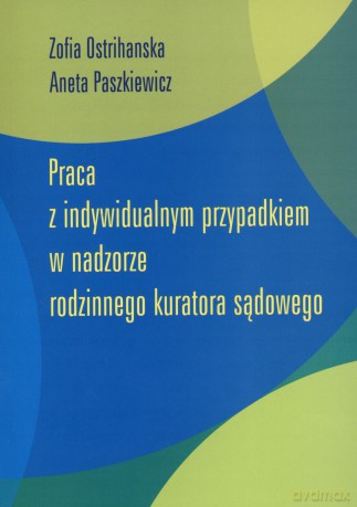 Praca z indywidualnym przypadkiem w nadzorze rodzinnego kuratora sądowego - Aneta Paszkiewicz, Zofia Ostrihanska [KSIĄŻKA]