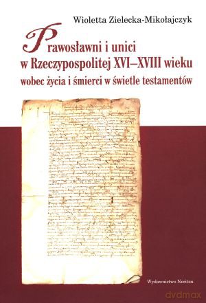 Prawosławni i unici w Rzeczypospolitej XVI-XVIII wieku wobec życia i śmierci w świetle testamentów - Wioletta Zielecka-Mikołajczyk [KSIĄŻKA]