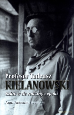 Profesor Tadeusz Kielanowski. Szkic w tle rodziny i epoki - Anna Fastnacht-Stupnicka [KSIĄŻKA]
