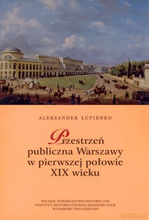 Przestrzeń publiczna Warszawy w pierwszej połowie XIX wieku - Aleksander Łupienko [KSIĄŻKA]
