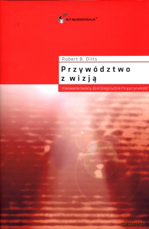 Przywództwo z wizją. Kreowanie świata, do którego ludzie chcą przynależeć - Robert Dilts [KSIĄŻKA]