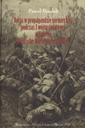 Rosja w propagandzie niemieckiej podczas I wojny światowej w świetle ,,Deutsche Warschauer Zeitung" - Paweł Brudek [KSIĄŻKA]