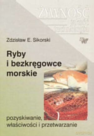 Ryby i bezkręgowce morskie. Pozyskiwanie, właściwości i przetwarzanie - Zdzisław E. Sikorski [KSIĄŻKA]