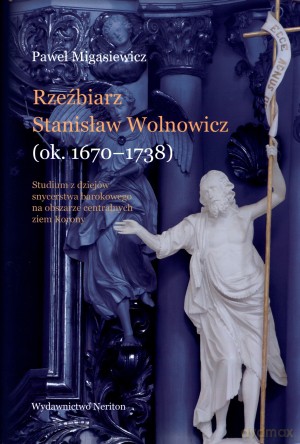 Rzeźbiarz Stanisław Wolnowicz (ok. 1670-1738) - Paweł Migasiewicz [KSIĄŻKA]