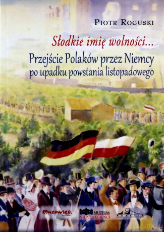 Słodkie imię wolności... Przejście Polaków przez Niemcy po upadku powstania listopadowego - Piotr Roguski [KSIĄŻKA]