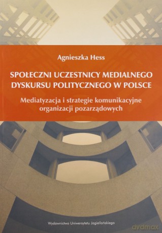 Społeczni uczestnicy medialnego dyskursu politycznego w Polsce. Mediatyzacja i strategie komunikacyjne organizacji pozarządowych - Agnieszka Hess [KSIĄŻKA]