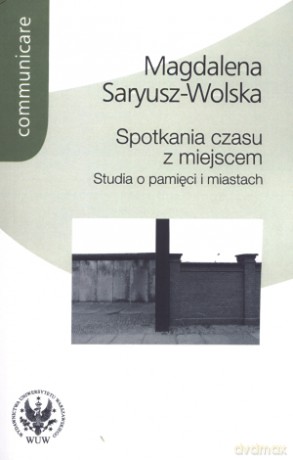 Spotkania czasu z miejscem. Studia o pamięci i miastach - Magdalena Saryusz-Wolska [KSIĄŻKA]