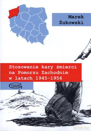 Stosowanie kary śmierci na Pomorzu Zachodnim w latach 1945-1956 - Marek Żukowski [KSIĄŻKA]