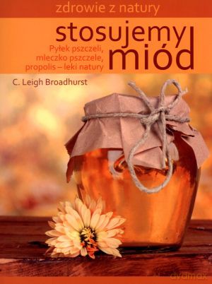 Stosujemy miód. Zdrowie z natury - C. Leigh Broadhurs [KSIĄŻKA]