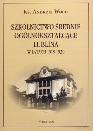 Szkolnictwo średnie ogólnokształcące Lublina w latach 1919-1939 - ks. Andrzej Woch [KSIĄŻKA]